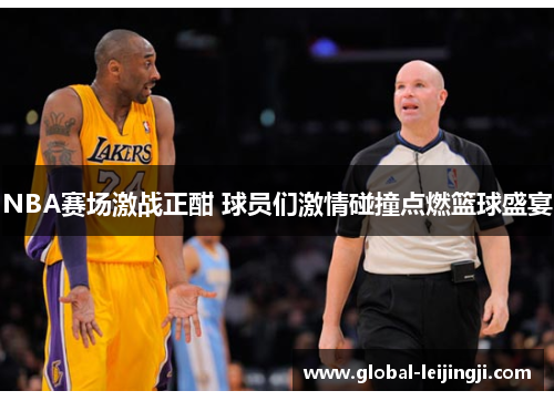 NBA赛场激战正酣 球员们激情碰撞点燃篮球盛宴